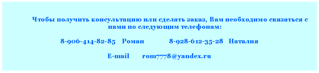 Подпись:                                       Чтобы получить консультацию или сделать заказ, Вам необходимо связаться с 	нами по следующим телефонам:8-906-414-82-85    Роман               8-928-612-35-28   Наталия          E-mail        rom7778@yandex.ru